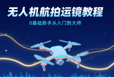 无人机航拍运镜教程,0基础新手从入门到大师
